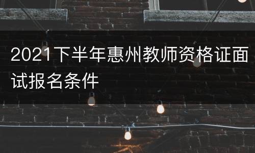 2021下半年惠州教师资格证面试报名条件