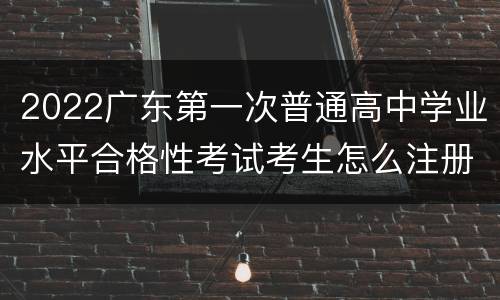 2022广东第一次普通高中学业水平合格性考试考生怎么注册？