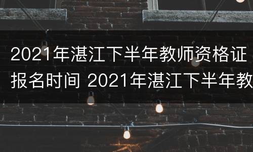 2021年湛江下半年教师资格证报名时间 2021年湛江下半年教师资格证报名时间公布