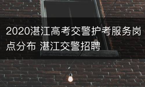 2020湛江高考交警护考服务岗点分布 湛江交警招聘