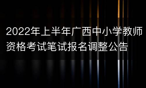2022年上半年广西中小学教师资格考试笔试报名调整公告