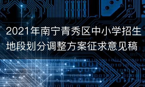 2021年南宁青秀区中小学招生地段划分调整方案征求意见稿