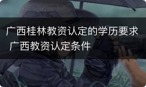 广西桂林教资认定的学历要求 广西教资认定条件