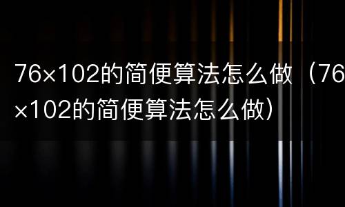 76×102的简便算法怎么做（76×102的简便算法怎么做）
