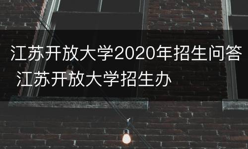 江苏开放大学2020年招生问答 江苏开放大学招生办