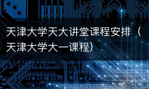 天津大学天大讲堂课程安排（天津大学大一课程）