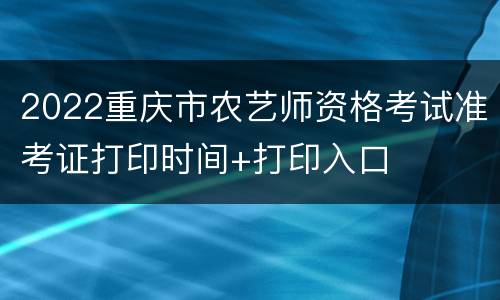 2022重庆市农艺师资格考试准考证打印时间+打印入口
