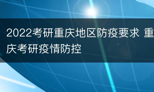 2022考研重庆地区防疫要求 重庆考研疫情防控