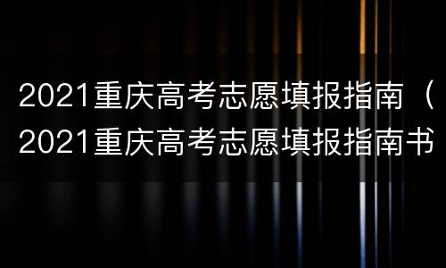 2021重庆高考志愿填报指南（2021重庆高考志愿填报指南书）