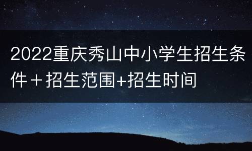 2022重庆秀山中小学生招生条件＋招生范围+招生时间