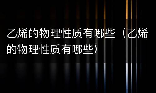 乙烯的物理性质有哪些（乙烯的物理性质有哪些）