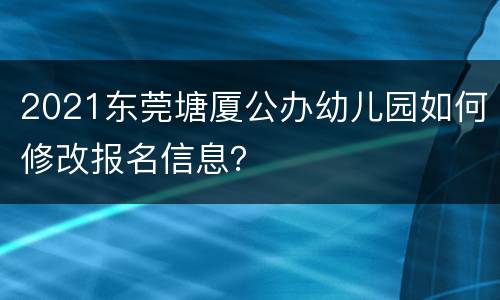 2021东莞塘厦公办幼儿园如何修改报名信息？