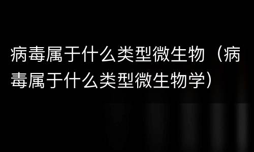 病毒属于什么类型微生物（病毒属于什么类型微生物学）