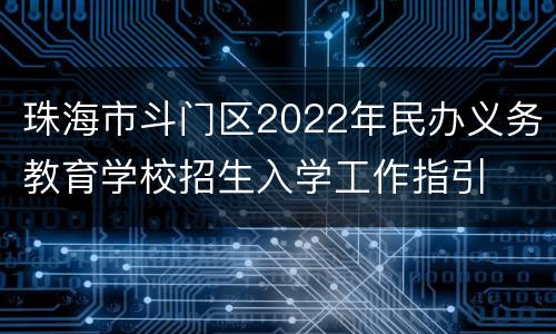 珠海市斗门区2022年民办义务教育学校招生入学工作指引