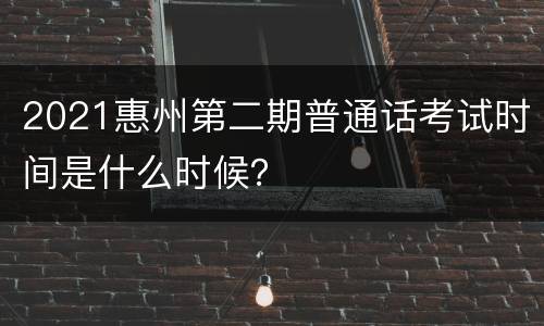 2021惠州第二期普通话考试时间是什么时候？