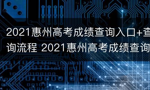 2021惠州高考成绩查询入口+查询流程 2021惠州高考成绩查询入口 查询流程视频