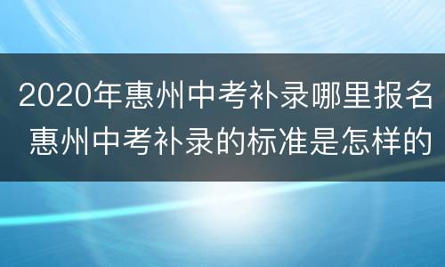 2020年惠州中考补录哪里报名 惠州中考补录的标准是怎样的
