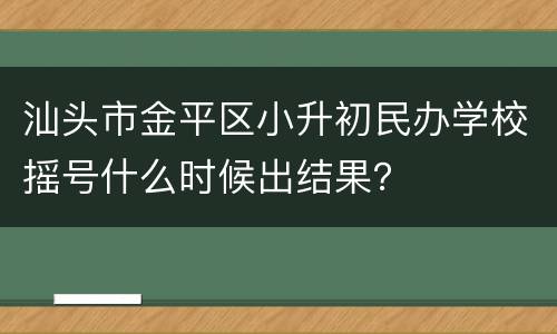 汕头市金平区小升初民办学校摇号什么时候出结果？