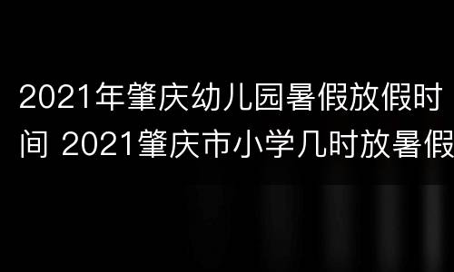 2021年肇庆幼儿园暑假放假时间 2021肇庆市小学几时放暑假