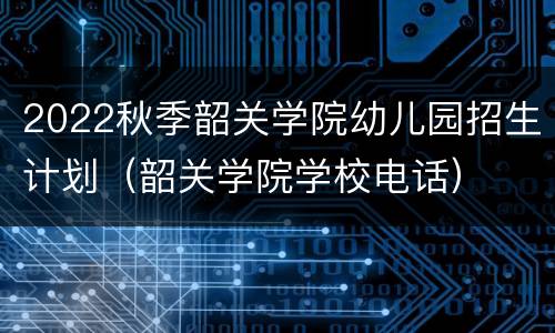 2022秋季韶关学院幼儿园招生计划（韶关学院学校电话）