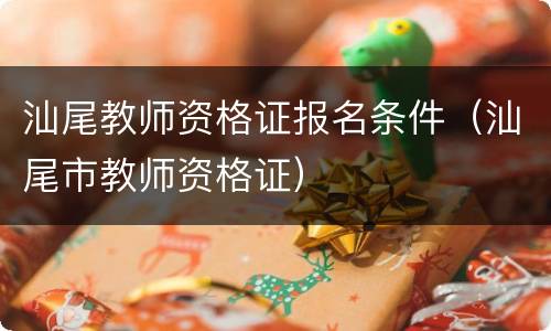 汕尾教师资格证报名条件（汕尾市教师资格证）