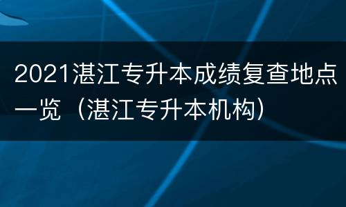 2021湛江专升本成绩复查地点一览（湛江专升本机构）