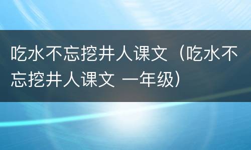 吃水不忘挖井人课文（吃水不忘挖井人课文 一年级）