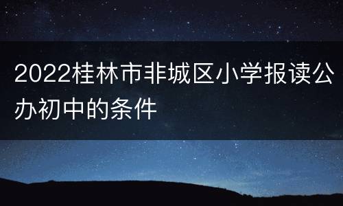 2022桂林市非城区小学报读公办初中的条件