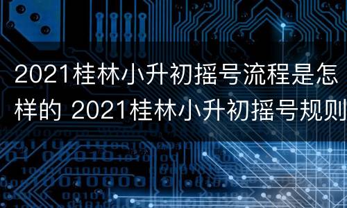 2021桂林小升初摇号流程是怎样的 2021桂林小升初摇号规则