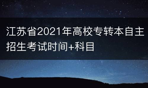 江苏省2021年高校专转本自主招生考试时间+科目