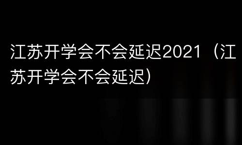 江苏开学会不会延迟2021（江苏开学会不会延迟）
