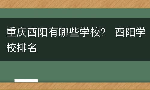 重庆酉阳有哪些学校？ 酉阳学校排名