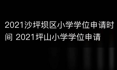 2021沙坪坝区小学学位申请时间 2021坪山小学学位申请