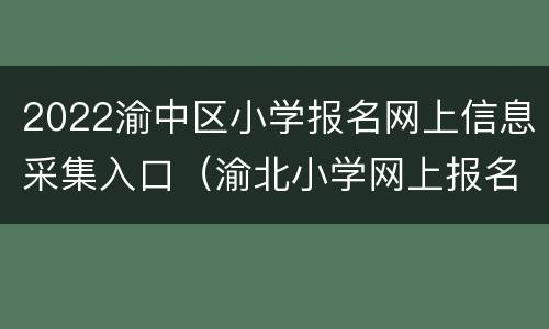 2022渝中区小学报名网上信息采集入口（渝北小学网上报名）