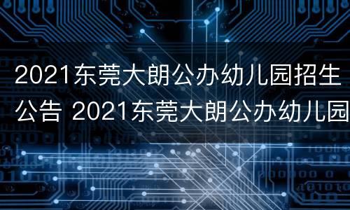 2021东莞大朗公办幼儿园招生公告 2021东莞大朗公办幼儿园招生公告及时间