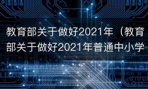 教育部关于做好2021年（教育部关于做好2021年普通中小学招生入学工作的通知）