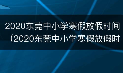 2020东莞中小学寒假放假时间（2020东莞中小学寒假放假时间表）