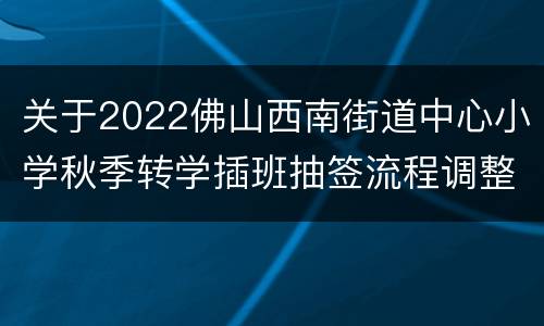关于2022佛山西南街道中心小学秋季转学插班抽签流程调整的公告