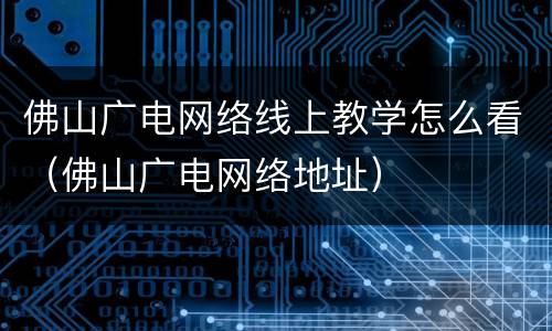 佛山广电网络线上教学怎么看（佛山广电网络地址）