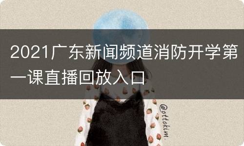 2021广东新闻频道消防开学第一课直播回放入口