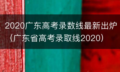 2020广东高考录数线最新出炉（广东省高考录取线2020）