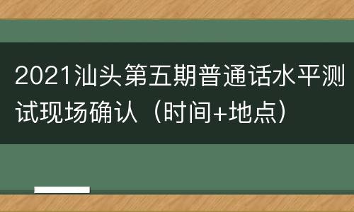 2021汕头第五期普通话水平测试现场确认（时间+地点）