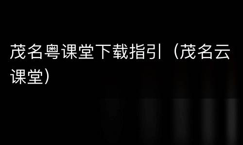 茂名粤课堂下载指引（茂名云课堂）