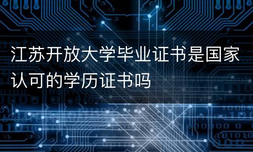 江苏开放大学毕业证书是国家认可的学历证书吗