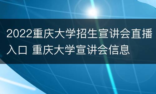 2022重庆大学招生宣讲会直播入口 重庆大学宣讲会信息