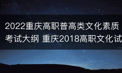 2022重庆高职普高类文化素质考试大纲 重庆2018高职文化试答案