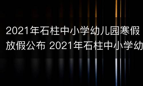 2021年石柱中小学幼儿园寒假放假公布 2021年石柱中小学幼儿园寒假放假公布吗