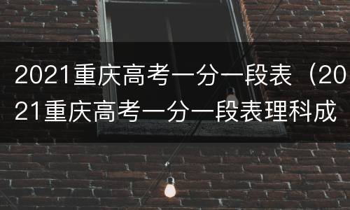 2021重庆高考一分一段表（2021重庆高考一分一段表理科成绩排名）