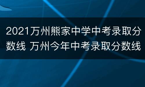 2021万州熊家中学中考录取分数线 万州今年中考录取分数线2021