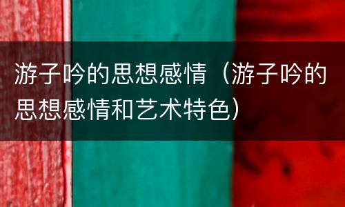 游子吟的思想感情（游子吟的思想感情和艺术特色）